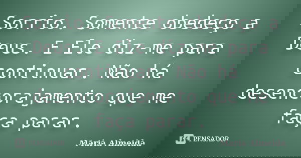 Sorrio. Somente obedeço a Deus. E Ele diz-me para continuar. Não há desencorajamento que me faça parar.... Frase de Maria Almeida.