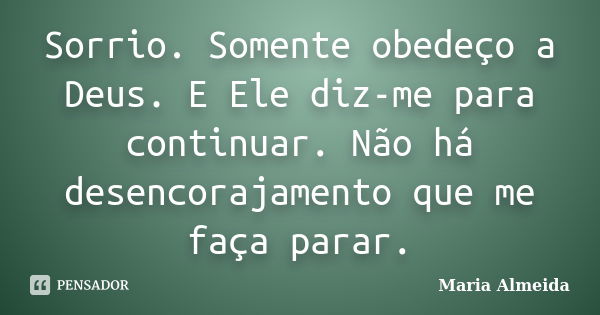 Sorrio. Somente obedeço a Deus. E Ele diz-me para continuar. Não há desencorajamento que me faça parar.... Frase de Maria Almeida.