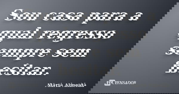 Sou casa para a qual regresso sempre sem hesitar.... Frase de Maria Almeida.