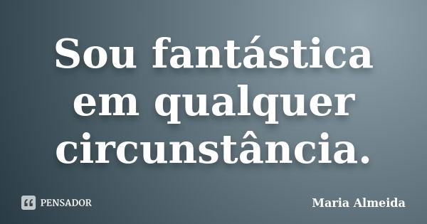 Sou fantástica em qualquer circunstância.... Frase de Maria Almeida.