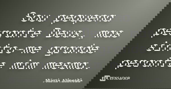 Sou pequena perante Deus, mas sinto-me grande perante mim mesma.... Frase de Maria Almeida.