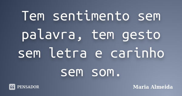 Tem sentimento sem palavra, tem gesto sem letra e carinho sem som.... Frase de Maria Almeida.