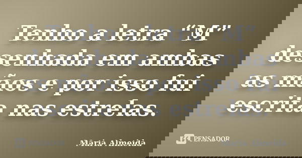Tenho a letra “M” desenhada em ambas as mãos e por isso fui escrita nas estrelas.... Frase de Maria Almeida.