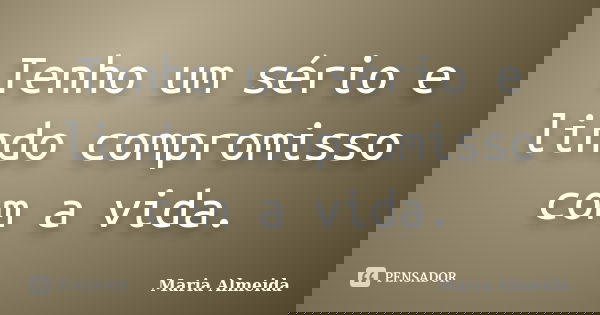 Tenho um sério e lindo compromisso com a vida.... Frase de Maria Almeida.