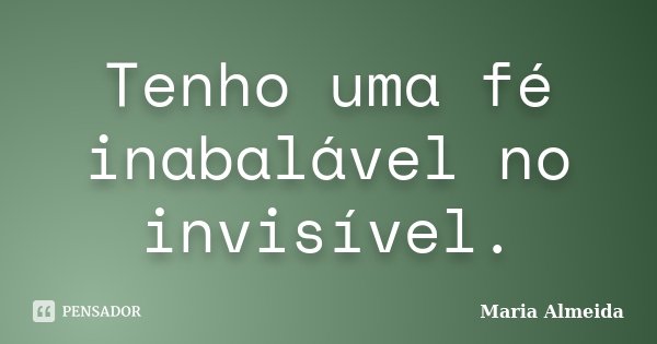 Tenho uma fé inabalável no invisível.... Frase de Maria Almeida.