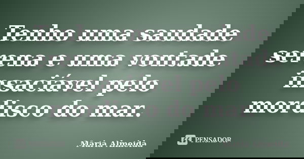 Tenho uma saudade serena e uma vontade insaciável pelo mordisco do mar.... Frase de Maria Almeida.