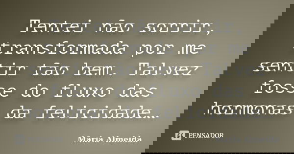 Tentei não sorrir, transformada por me sentir tão bem. Talvez fosse do fluxo das hormonas da felicidade…... Frase de Maria Almeida.