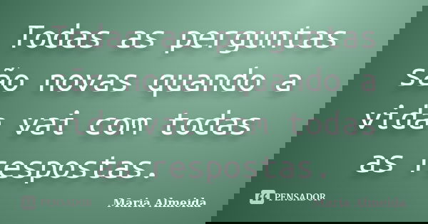 Todas as perguntas são novas quando a vida vai com todas as respostas.... Frase de Maria Almeida.