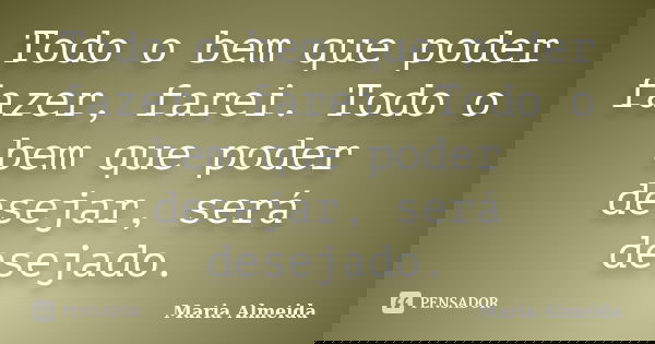 Todo o bem que poder fazer, farei. Todo o bem que poder desejar, será desejado.... Frase de Maria Almeida.