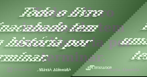 Todo o livro inacabado tem uma história por terminar.... Frase de Maria Almeida.