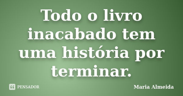 Todo o livro inacabado tem uma história por terminar.... Frase de Maria Almeida.