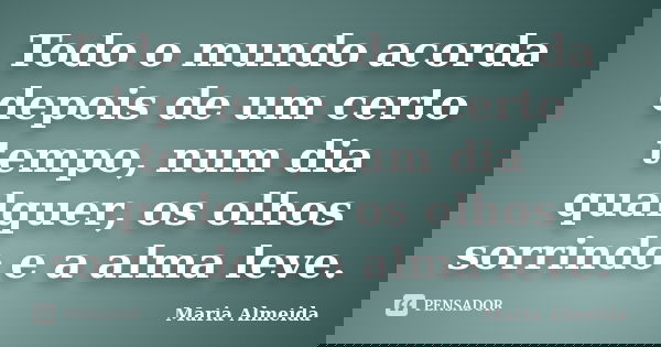 Todo o mundo acorda depois de um certo tempo, num dia qualquer, os olhos sorrindo e a alma leve.... Frase de Maria Almeida.