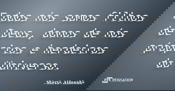 Todos nós somos filhos de Deus, donos de nós próprios e herdeiros do Universo.... Frase de Maria Almeida.