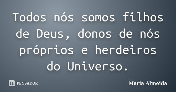 Todos nós somos filhos de Deus, donos de nós próprios e herdeiros do Universo.... Frase de Maria Almeida.