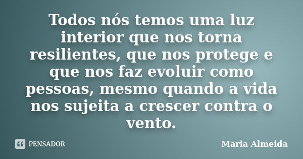 Todos nós temos uma luz interior que nos torna resilientes, que nos protege e que nos faz evoluir como pessoas, mesmo quando a vida nos sujeita a crescer contra... Frase de Maria Almeida.