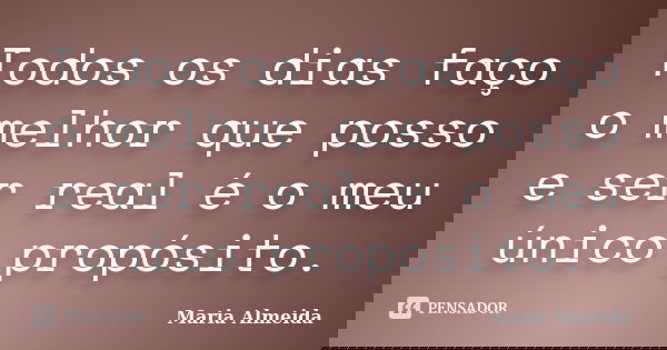 Todos os dias faço o melhor que posso e ser real é o meu único propósito.... Frase de Maria Almeida.