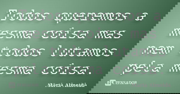 Todos queremos a mesma coisa mas nem todos lutamos pela mesma coisa.... Frase de Maria Almeida.