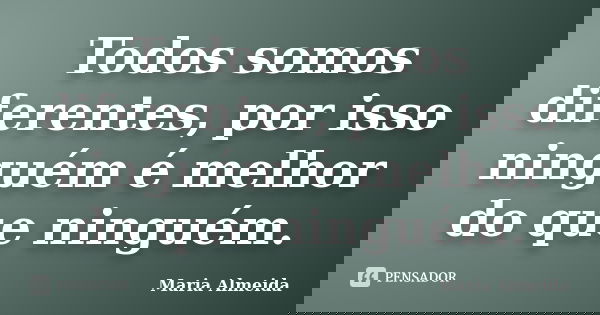 Todos somos diferentes, por isso ninguém é melhor do que ninguém.... Frase de Maria Almeida.