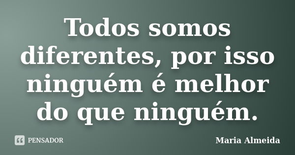 Todos somos diferentes, por isso ninguém é melhor do que ninguém.... Frase de Maria Almeida.