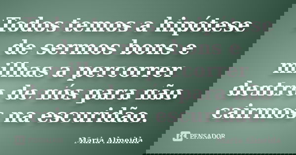 Todos temos a hipótese de sermos bons e milhas a percorrer dentro de nós para não cairmos na escuridão.... Frase de Maria Almeida.