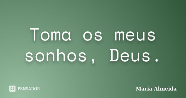 Toma os meus sonhos, Deus.... Frase de Maria Almeida.