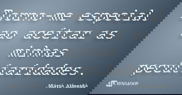 Torno-me especial ao aceitar as minhas peculiaridades.... Frase de Maria Almeida.