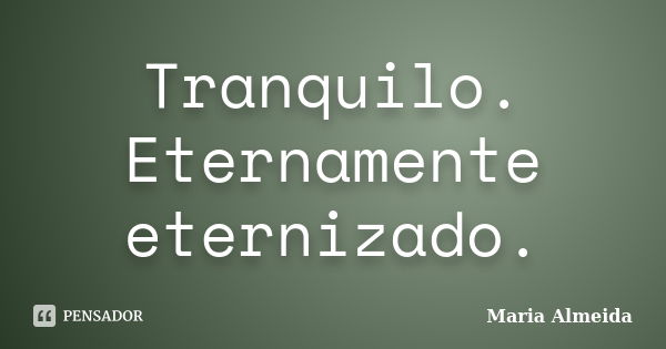 Tranquilo. Eternamente eternizado.... Frase de Maria Almeida.