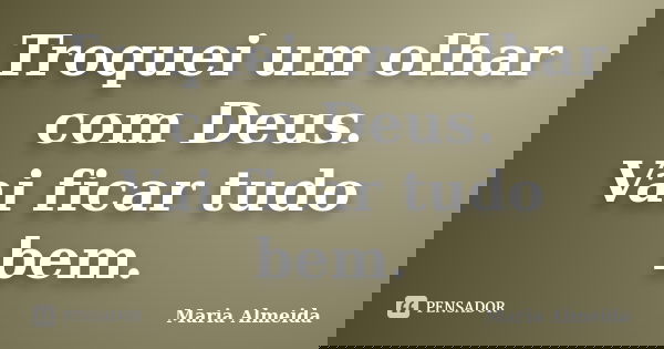Troquei um olhar com Deus. Vai ficar tudo bem.... Frase de Maria Almeida.