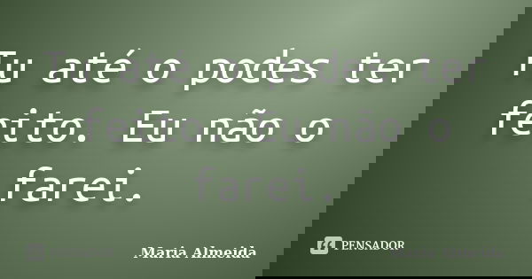 Tu até o podes ter feito. Eu não o farei.... Frase de Maria Almeida.