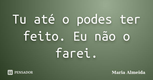 Tu até o podes ter feito. Eu não o farei.... Frase de Maria Almeida.