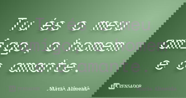 Tu és o meu amigo, o homem e o amante.... Frase de Maria Almeida.
