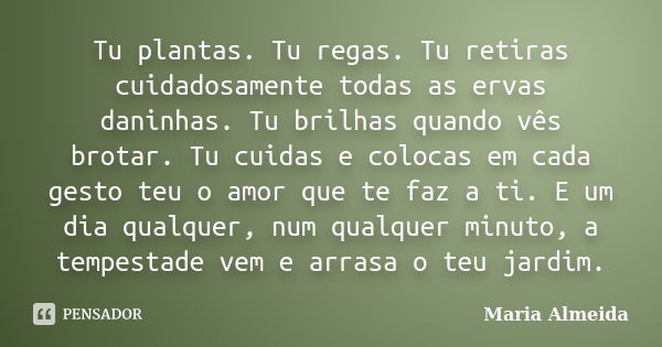 Tu plantas. Tu regas. Tu retiras cuidadosamente todas as ervas daninhas. Tu brilhas quando vês brotar. Tu cuidas e colocas em cada gesto teu o amor que te faz a... Frase de Maria Almeida.