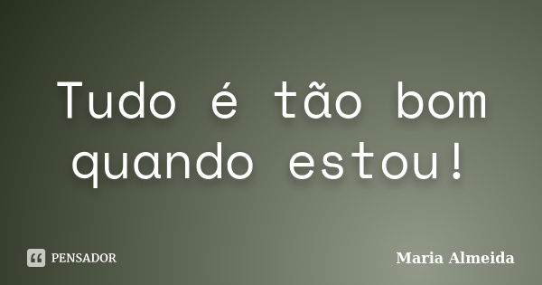 Tudo é tão bom quando estou!... Frase de Maria Almeida.