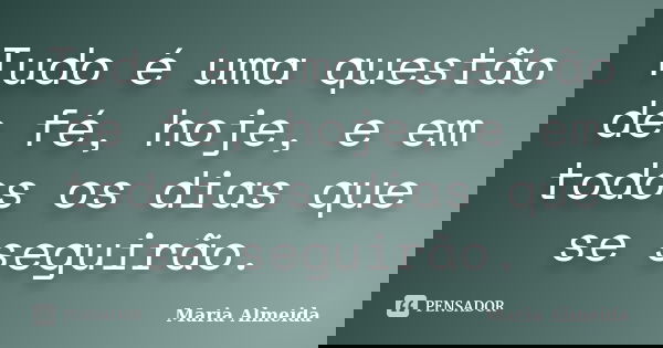 Tudo é uma questão de fé, hoje, e em todos os dias que se seguirão.... Frase de Maria Almeida.