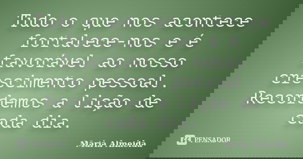 Tudo o que nos acontece fortalece-nos e é favorável ao nosso crescimento pessoal. Recordemos a lição de cada dia.... Frase de Maria Almeida.