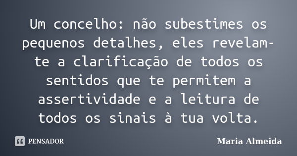 Um concelho: não subestimes os pequenos detalhes, eles revelam-te a clarificação de todos os sentidos que te permitem a assertividade e a leitura de todos os si... Frase de Maria Almeida.