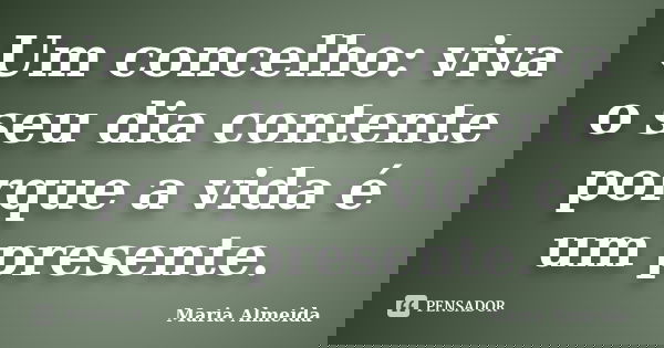 Um concelho: viva o seu dia contente porque a vida é um presente.... Frase de Maria Almeida.