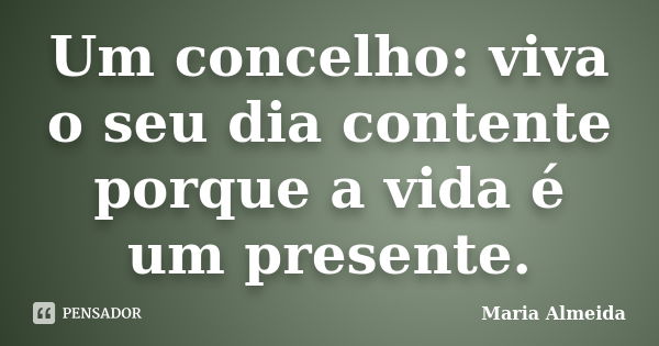 Um concelho: viva o seu dia contente porque a vida é um presente.... Frase de Maria Almeida.