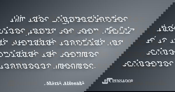 Um dos ingredientes básicos para se ser feliz é o da verdade contida na sinceridade de sermos sinceros connosco mesmos.... Frase de Maria Almeida.