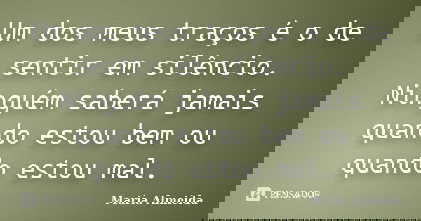 Um dos meus traços é o de sentir em silêncio. Ninguém saberá jamais quando estou bem ou quando estou mal.... Frase de Maria Almeida.