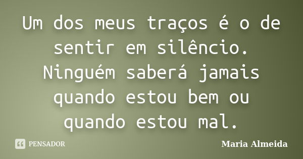 Um dos meus traços é o de sentir em silêncio. Ninguém saberá jamais quando estou bem ou quando estou mal.... Frase de Maria Almeida.