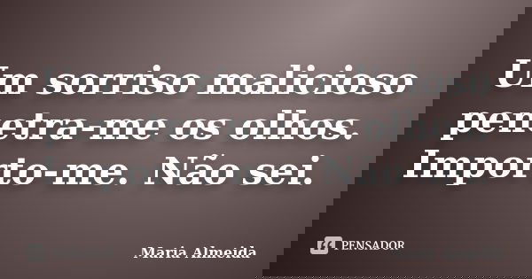 Um sorriso malicioso penetra-me os olhos. Importo-me. Não sei.... Frase de Maria Almeida.