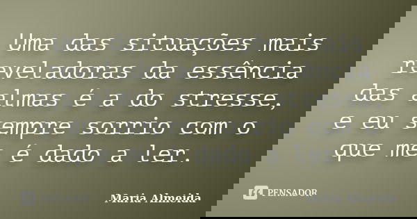 Uma das situações mais reveladoras da essência das almas é a do stresse, e eu sempre sorrio com o que me é dado a ler.... Frase de Maria Almeida.