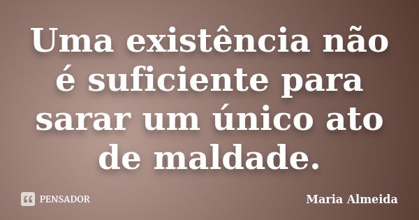 Uma existência não é suficiente para sarar um único ato de maldade.... Frase de Maria Almeida.