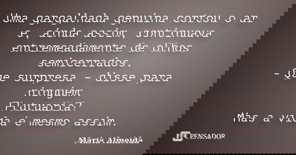 Uma gargalhada genuína cortou o ar e, ainda assim, continuava entremeadamente de olhos semicerrados. - Que surpresa – disse para ninguém. Flutuaria? Mas a vida ... Frase de Maria Almeida.