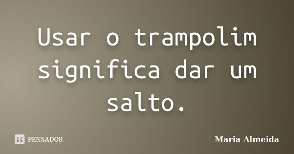 Usar o trampolim significa dar um salto.... Frase de Maria Almeida.