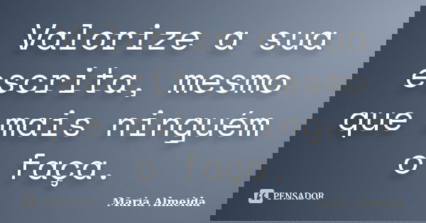 Valorize a sua escrita, mesmo que mais ninguém o faça.... Frase de Maria Almeida.