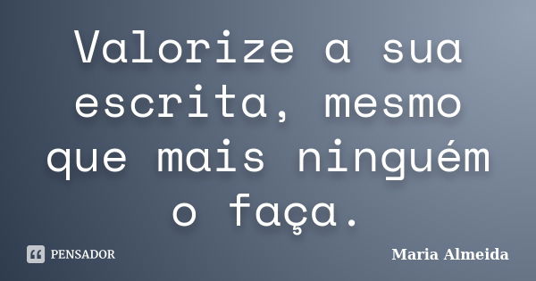 Valorize a sua escrita, mesmo que mais ninguém o faça.... Frase de Maria Almeida.