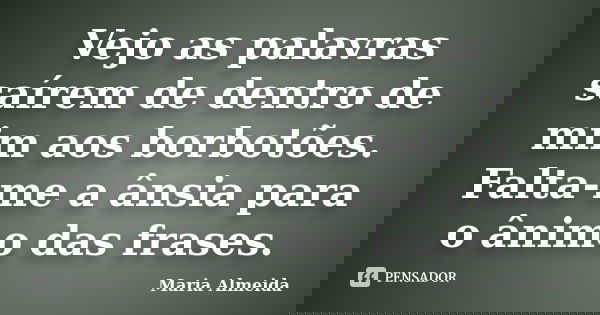 Vejo as palavras saírem de dentro de mim aos borbotões. Falta-me a ânsia para o ânimo das frases.... Frase de Maria Almeida.