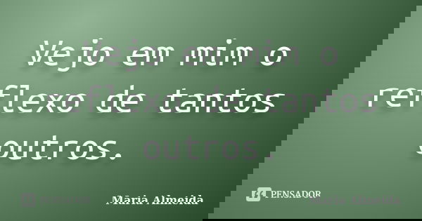 Vejo em mim o reflexo de tantos outros.... Frase de Maria Almeida.